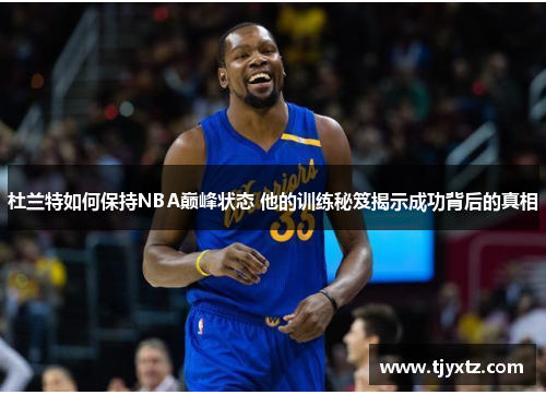 杜兰特如何保持NBA巅峰状态 他的训练秘笈揭示成功背后的真相