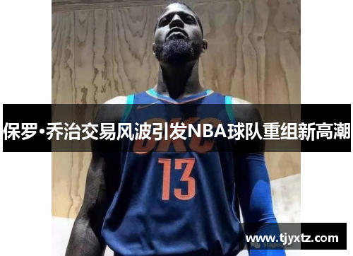 保罗·乔治交易风波引发NBA球队重组新高潮