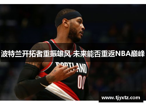 波特兰开拓者重振雄风 未来能否重返NBA巅峰